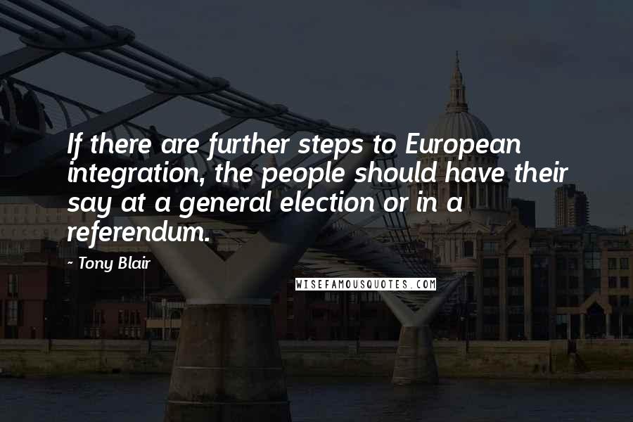 Tony Blair Quotes: If there are further steps to European integration, the people should have their say at a general election or in a referendum.