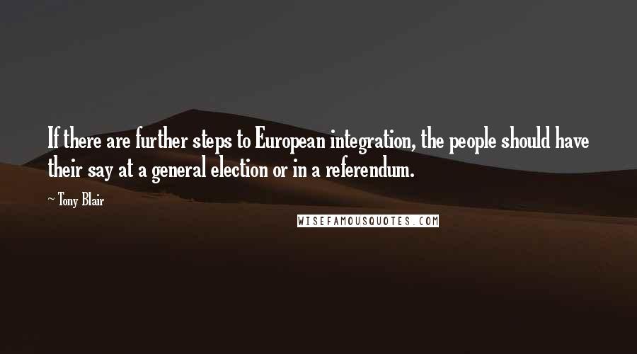 Tony Blair Quotes: If there are further steps to European integration, the people should have their say at a general election or in a referendum.