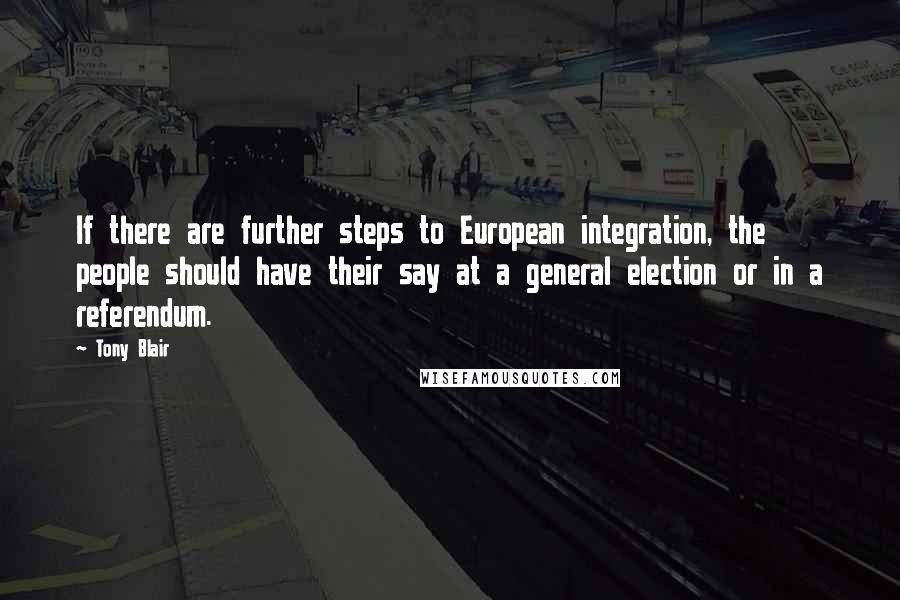Tony Blair Quotes: If there are further steps to European integration, the people should have their say at a general election or in a referendum.