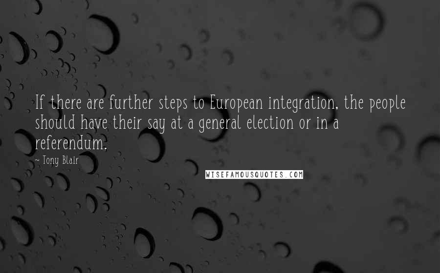 Tony Blair Quotes: If there are further steps to European integration, the people should have their say at a general election or in a referendum.