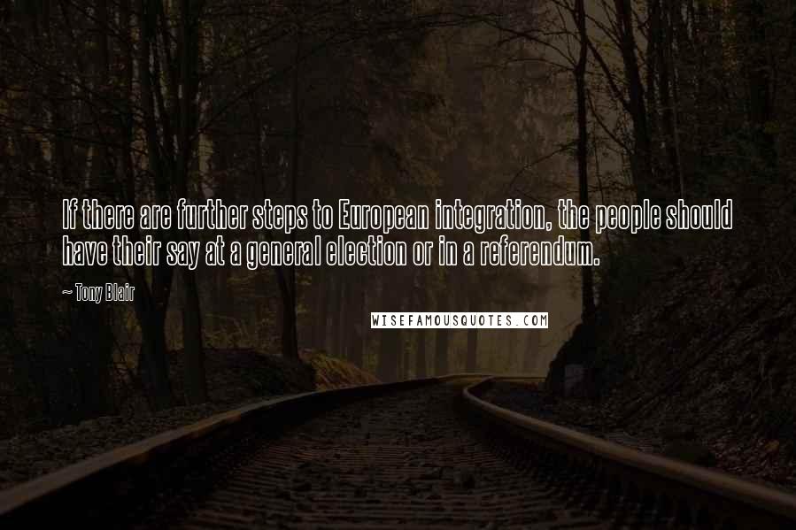 Tony Blair Quotes: If there are further steps to European integration, the people should have their say at a general election or in a referendum.