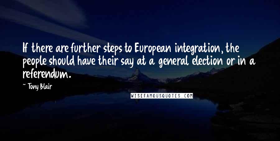 Tony Blair Quotes: If there are further steps to European integration, the people should have their say at a general election or in a referendum.