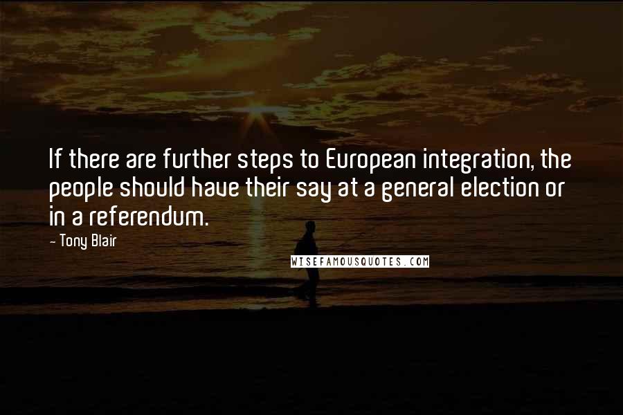 Tony Blair Quotes: If there are further steps to European integration, the people should have their say at a general election or in a referendum.