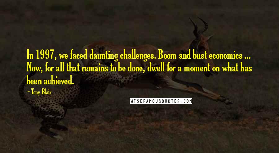 Tony Blair Quotes: In 1997, we faced daunting challenges. Boom and bust economics ... Now, for all that remains to be done, dwell for a moment on what has been achieved.