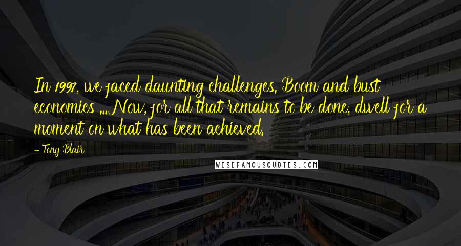 Tony Blair Quotes: In 1997, we faced daunting challenges. Boom and bust economics ... Now, for all that remains to be done, dwell for a moment on what has been achieved.