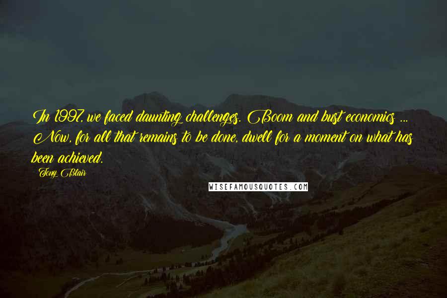 Tony Blair Quotes: In 1997, we faced daunting challenges. Boom and bust economics ... Now, for all that remains to be done, dwell for a moment on what has been achieved.