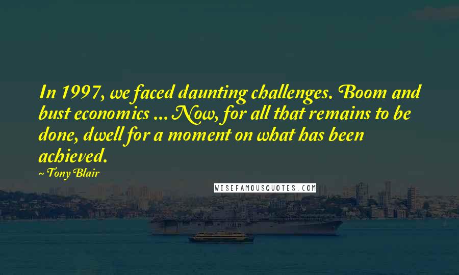 Tony Blair Quotes: In 1997, we faced daunting challenges. Boom and bust economics ... Now, for all that remains to be done, dwell for a moment on what has been achieved.