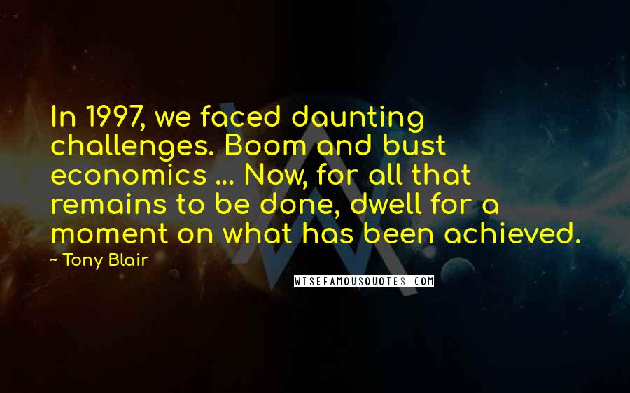 Tony Blair Quotes: In 1997, we faced daunting challenges. Boom and bust economics ... Now, for all that remains to be done, dwell for a moment on what has been achieved.