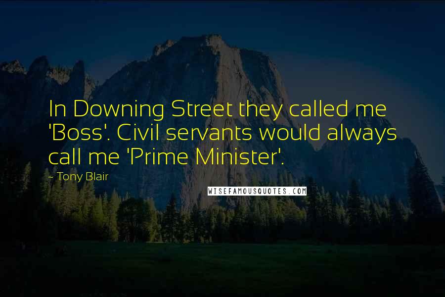 Tony Blair Quotes: In Downing Street they called me 'Boss'. Civil servants would always call me 'Prime Minister'.