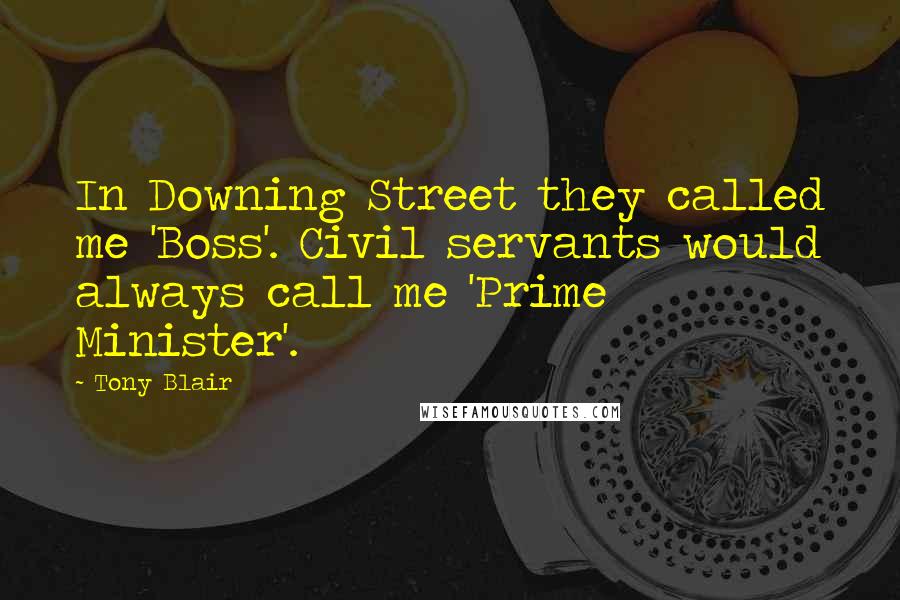 Tony Blair Quotes: In Downing Street they called me 'Boss'. Civil servants would always call me 'Prime Minister'.