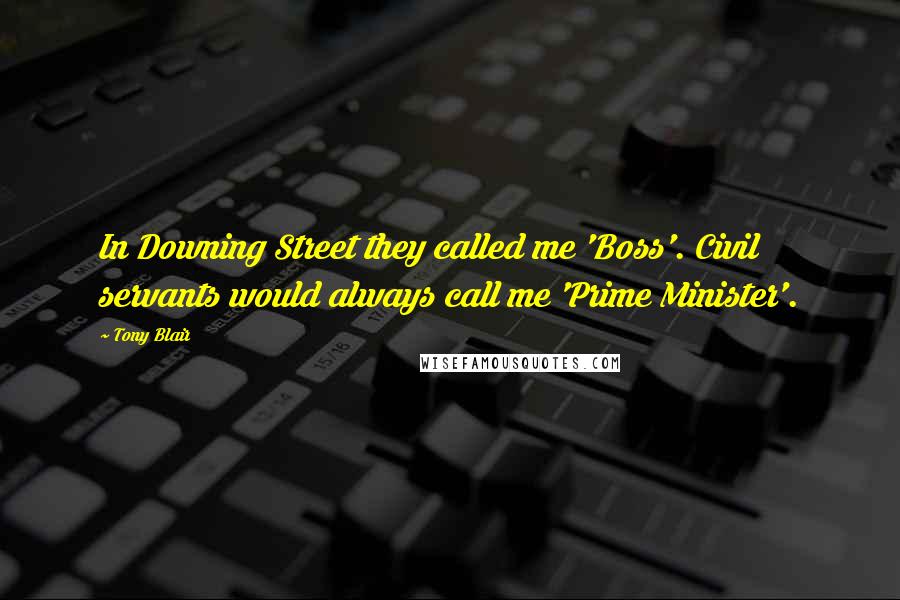 Tony Blair Quotes: In Downing Street they called me 'Boss'. Civil servants would always call me 'Prime Minister'.