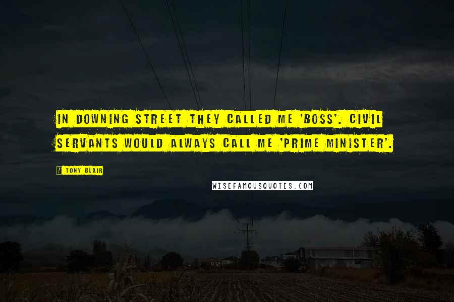 Tony Blair Quotes: In Downing Street they called me 'Boss'. Civil servants would always call me 'Prime Minister'.