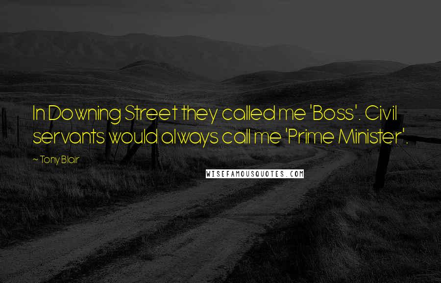 Tony Blair Quotes: In Downing Street they called me 'Boss'. Civil servants would always call me 'Prime Minister'.