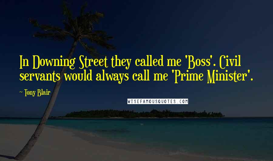 Tony Blair Quotes: In Downing Street they called me 'Boss'. Civil servants would always call me 'Prime Minister'.