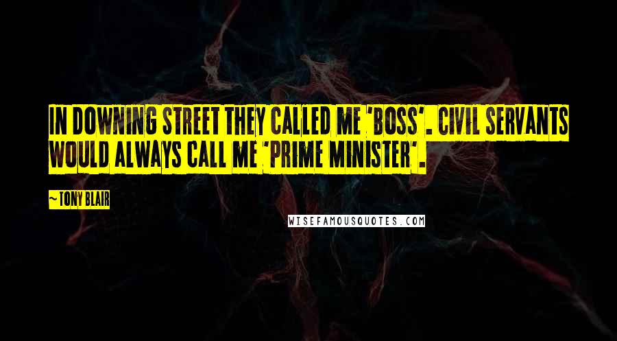 Tony Blair Quotes: In Downing Street they called me 'Boss'. Civil servants would always call me 'Prime Minister'.