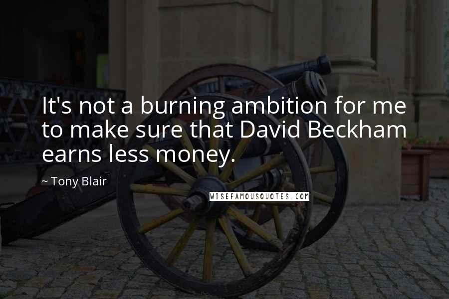 Tony Blair Quotes: It's not a burning ambition for me to make sure that David Beckham earns less money.