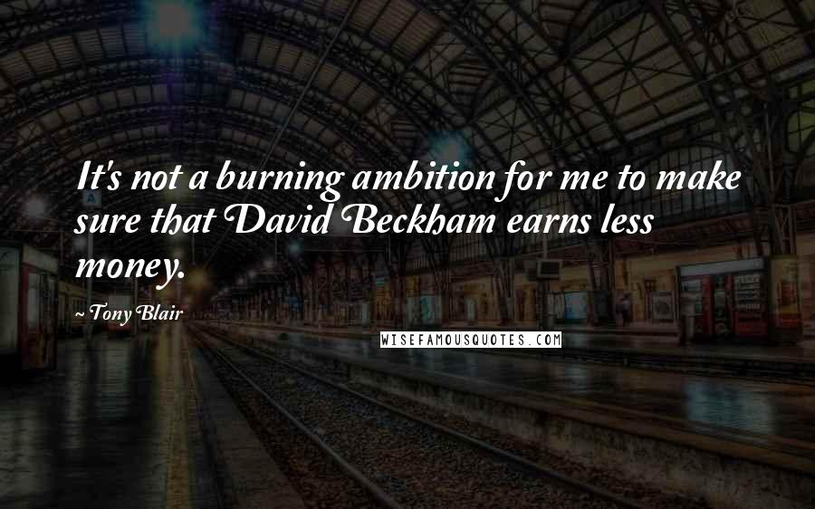 Tony Blair Quotes: It's not a burning ambition for me to make sure that David Beckham earns less money.