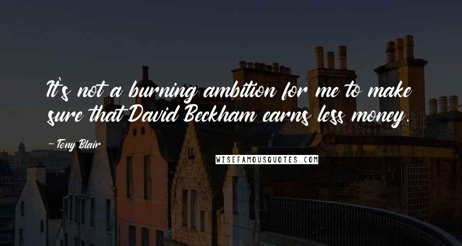 Tony Blair Quotes: It's not a burning ambition for me to make sure that David Beckham earns less money.