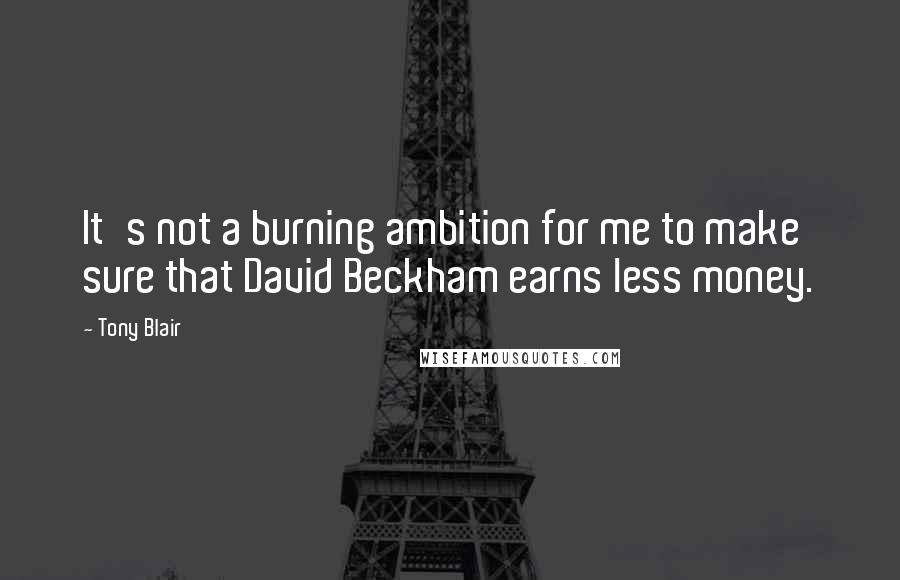 Tony Blair Quotes: It's not a burning ambition for me to make sure that David Beckham earns less money.
