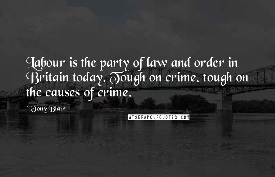 Tony Blair Quotes: Labour is the party of law and order in Britain today. Tough on crime, tough on the causes of crime.