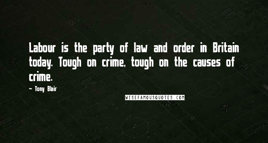 Tony Blair Quotes: Labour is the party of law and order in Britain today. Tough on crime, tough on the causes of crime.