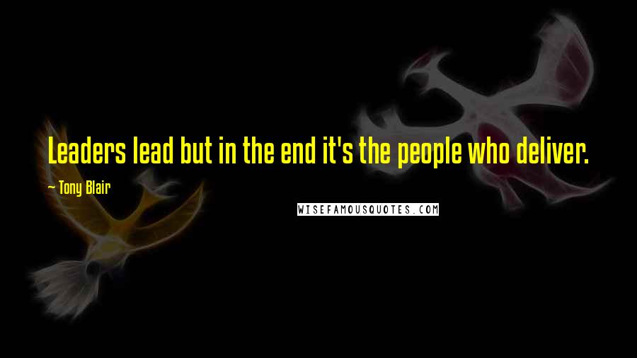 Tony Blair Quotes: Leaders lead but in the end it's the people who deliver.