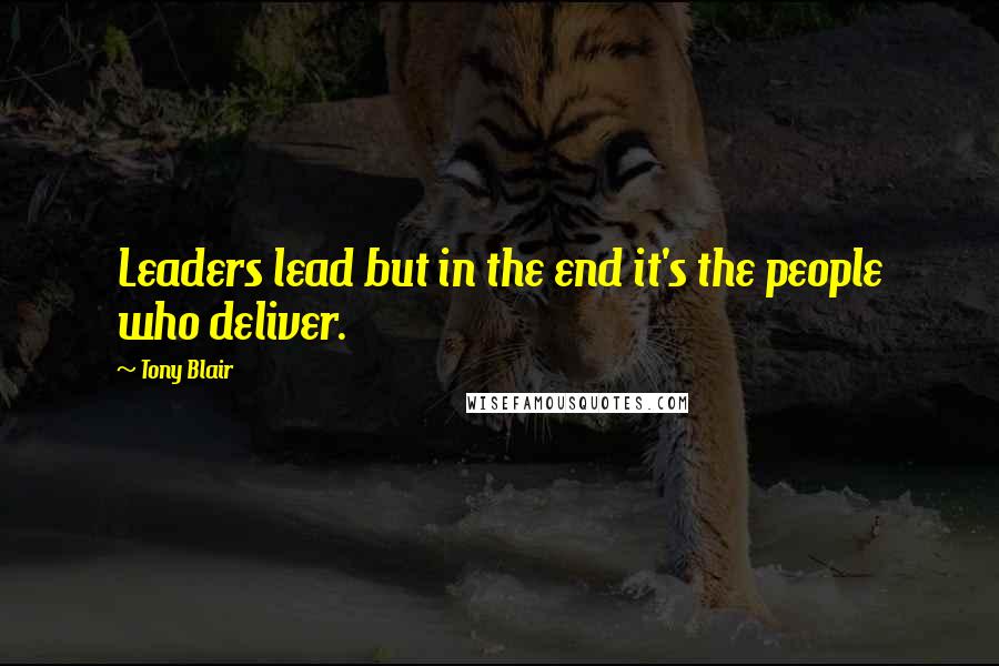 Tony Blair Quotes: Leaders lead but in the end it's the people who deliver.