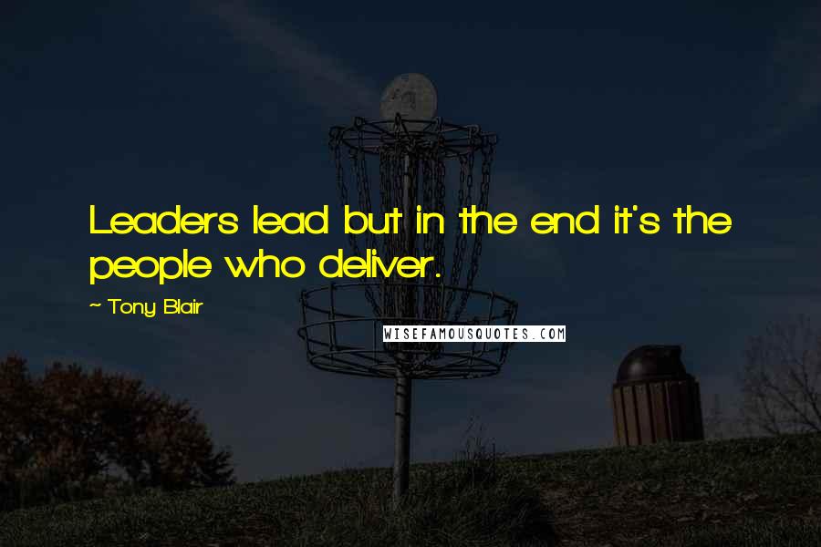 Tony Blair Quotes: Leaders lead but in the end it's the people who deliver.