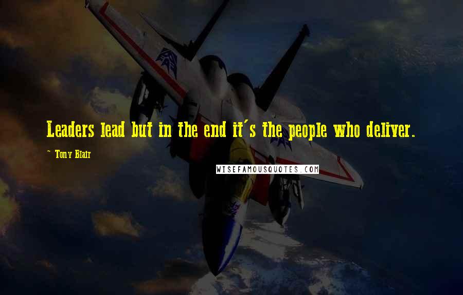 Tony Blair Quotes: Leaders lead but in the end it's the people who deliver.