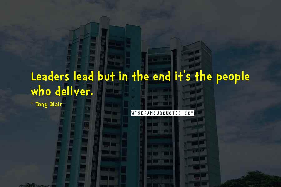 Tony Blair Quotes: Leaders lead but in the end it's the people who deliver.