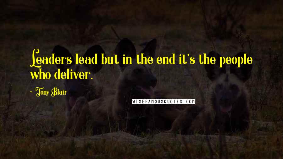 Tony Blair Quotes: Leaders lead but in the end it's the people who deliver.