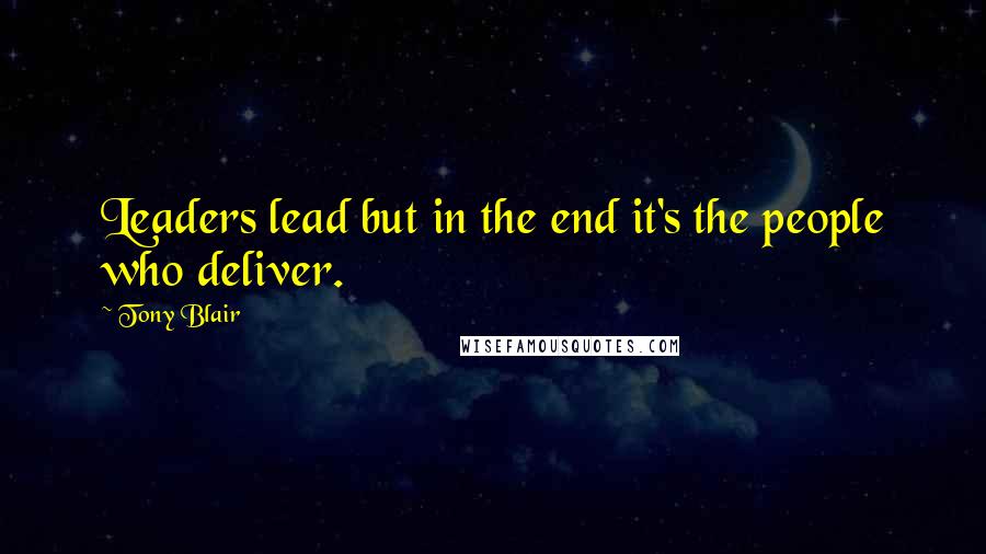 Tony Blair Quotes: Leaders lead but in the end it's the people who deliver.