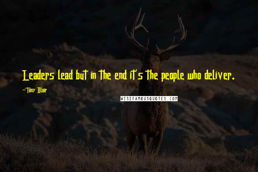 Tony Blair Quotes: Leaders lead but in the end it's the people who deliver.