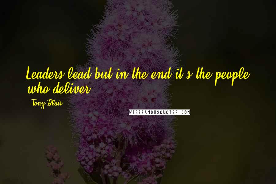 Tony Blair Quotes: Leaders lead but in the end it's the people who deliver.