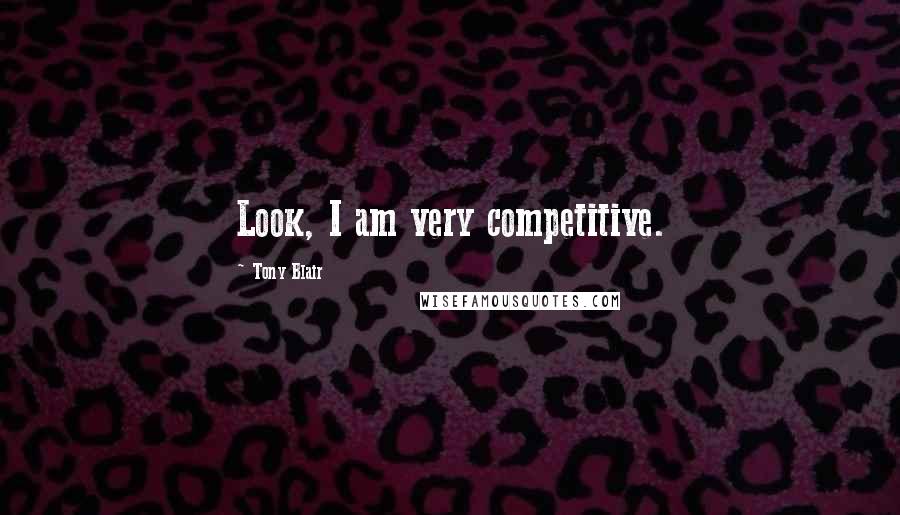 Tony Blair Quotes: Look, I am very competitive.