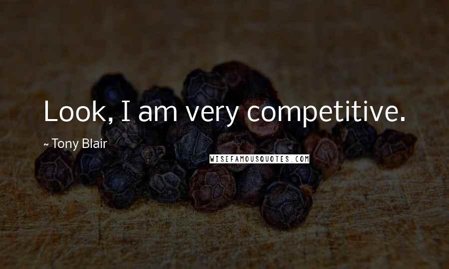 Tony Blair Quotes: Look, I am very competitive.