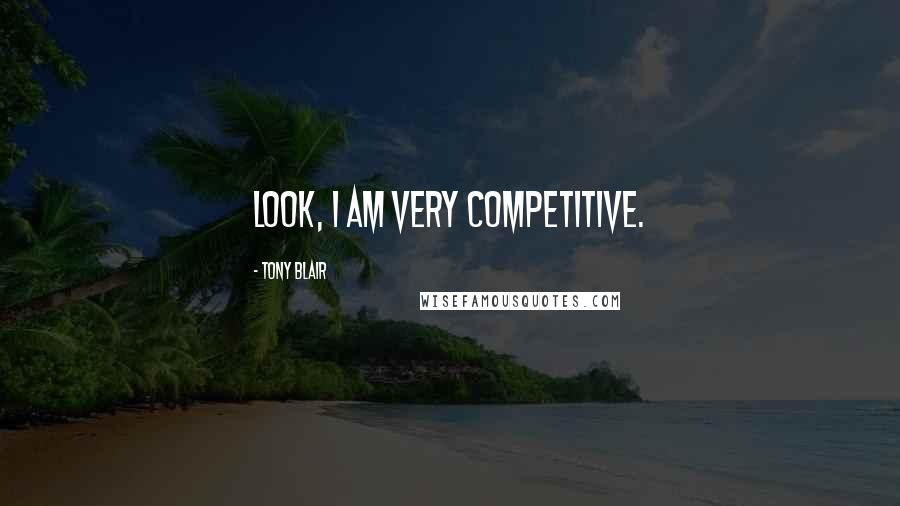 Tony Blair Quotes: Look, I am very competitive.