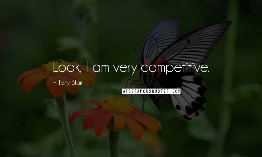 Tony Blair Quotes: Look, I am very competitive.