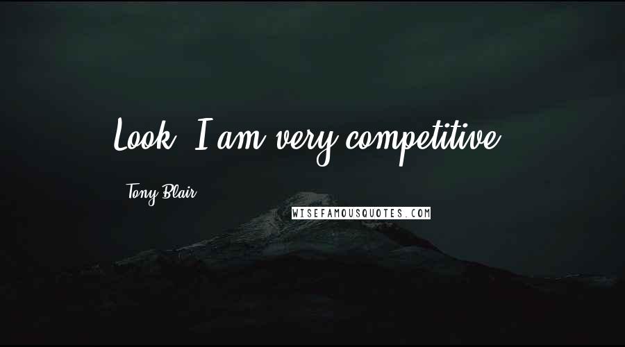 Tony Blair Quotes: Look, I am very competitive.