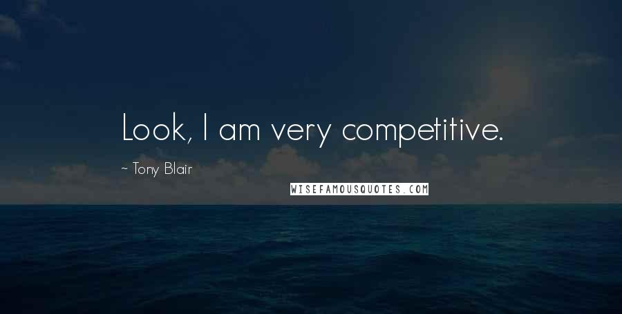 Tony Blair Quotes: Look, I am very competitive.