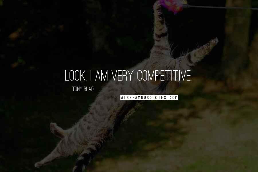 Tony Blair Quotes: Look, I am very competitive.