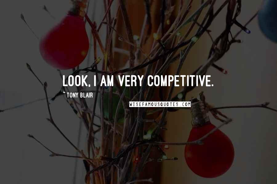 Tony Blair Quotes: Look, I am very competitive.