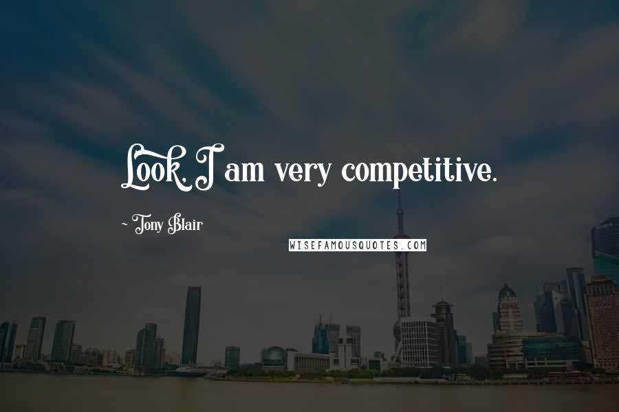 Tony Blair Quotes: Look, I am very competitive.