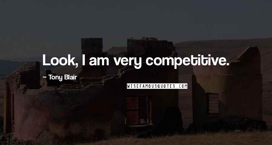 Tony Blair Quotes: Look, I am very competitive.