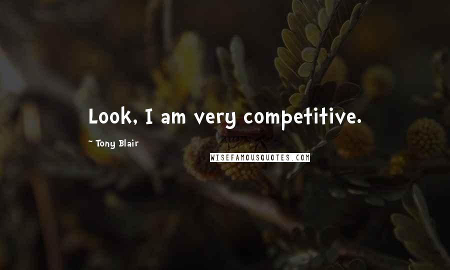 Tony Blair Quotes: Look, I am very competitive.