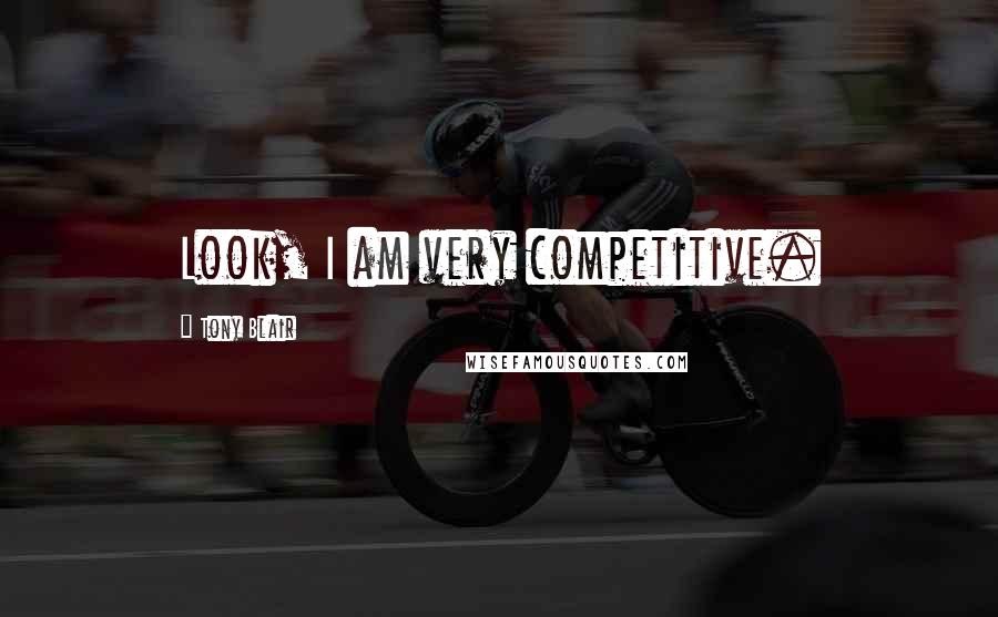 Tony Blair Quotes: Look, I am very competitive.