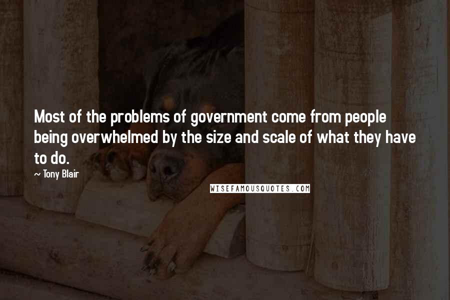 Tony Blair Quotes: Most of the problems of government come from people being overwhelmed by the size and scale of what they have to do.