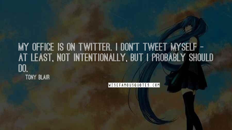 Tony Blair Quotes: My office is on Twitter. I don't tweet myself - at least, not intentionally, but I probably should do.