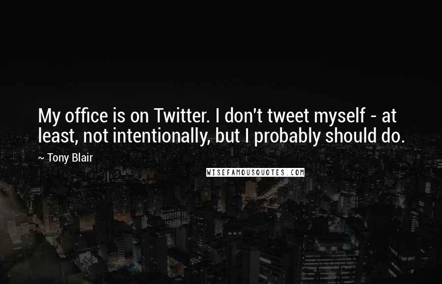 Tony Blair Quotes: My office is on Twitter. I don't tweet myself - at least, not intentionally, but I probably should do.