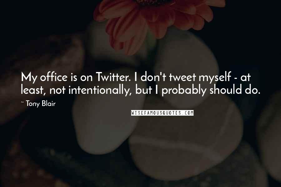 Tony Blair Quotes: My office is on Twitter. I don't tweet myself - at least, not intentionally, but I probably should do.